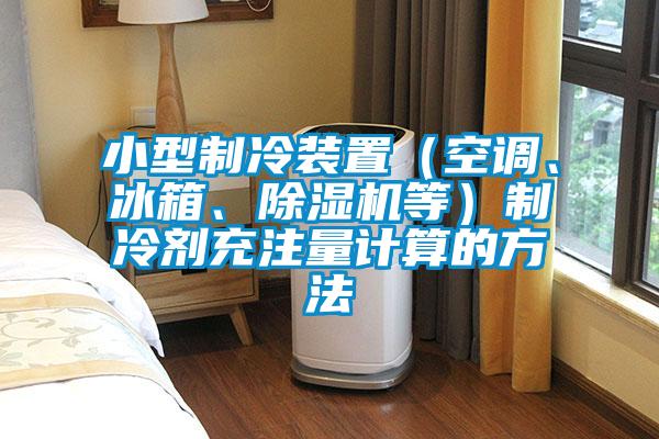 小型製冷裝置（空調、冰箱、91视频链接下载等）製冷劑充注量計算的方法