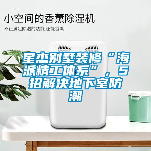 星傑別墅裝修“海派精工體係”，5招解決地下室防潮