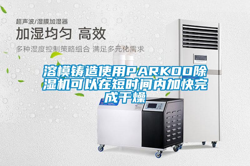 溶模鑄造使用PARKOO91视频链接下载可以在短時間內加快完成幹燥