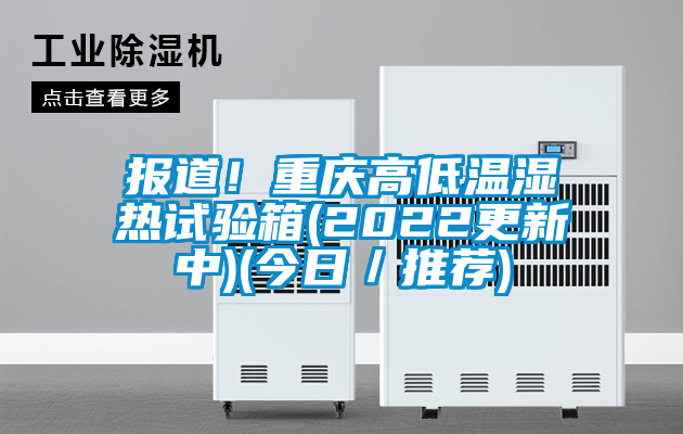 報道！重慶高低溫濕熱試驗箱(2022更新中)(今日／推薦)