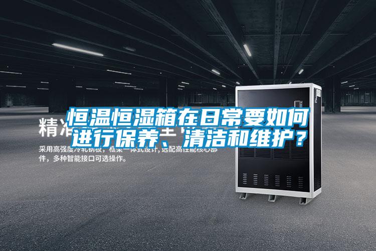 恒溫恒濕箱在日常要如何進行保養、清潔和維護？