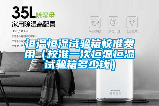 恒溫恒濕試驗箱校準費用(校準一次恒溫恒濕試驗箱多少錢)