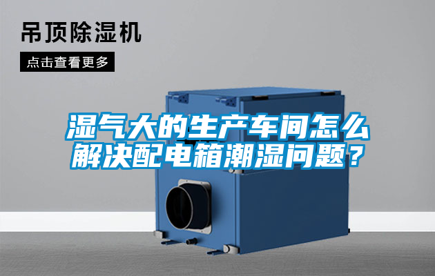 濕氣大的生產車間怎麽解決配電箱潮濕問題？