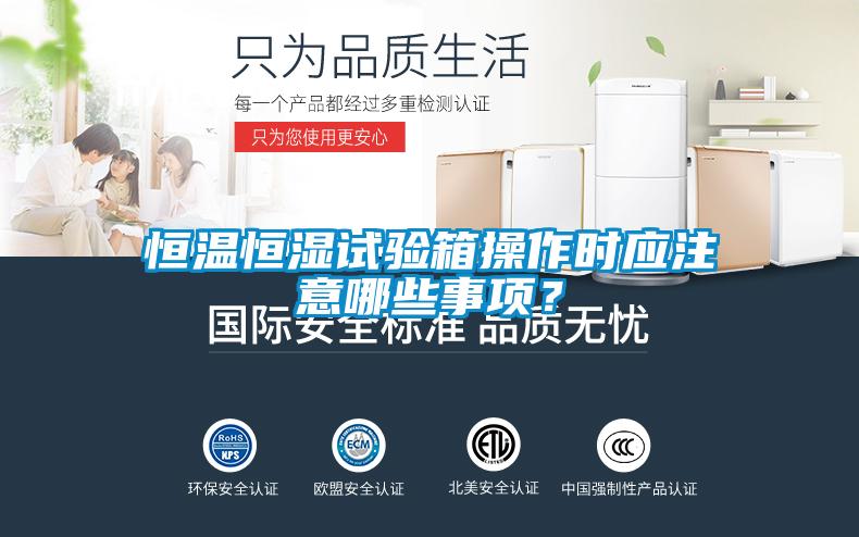 恒溫恒濕試驗箱操作時應注意哪些事項？