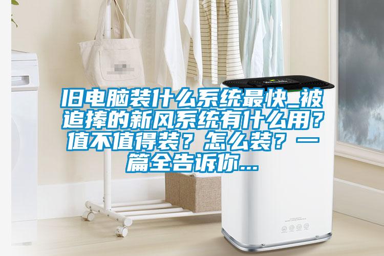 舊電腦裝什麽係統最快_被追捧的新風係統有什麽用？值不值得裝？怎麽裝？一篇全告訴你...