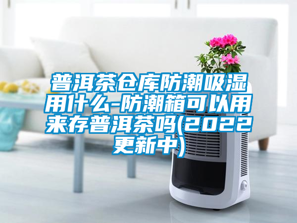 普洱茶倉庫防潮吸濕用什麽-防潮箱可以用來存普洱茶嗎(2022更新中)