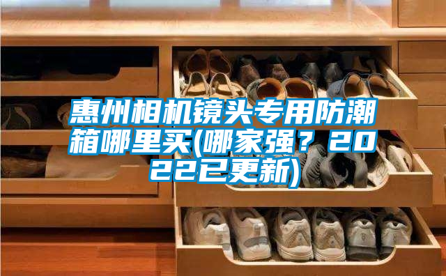 惠州相機鏡頭專用防潮箱哪裏買(哪家強？2022已更新)