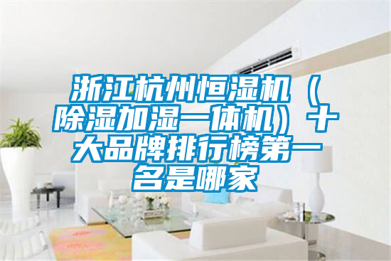 浙江杭州恒濕機(除濕加濕一體機)十大品牌排行榜第一名是哪家