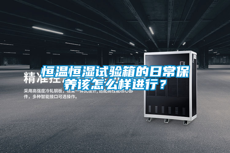 恒溫恒濕試驗箱的日常保養該怎麽樣進行？