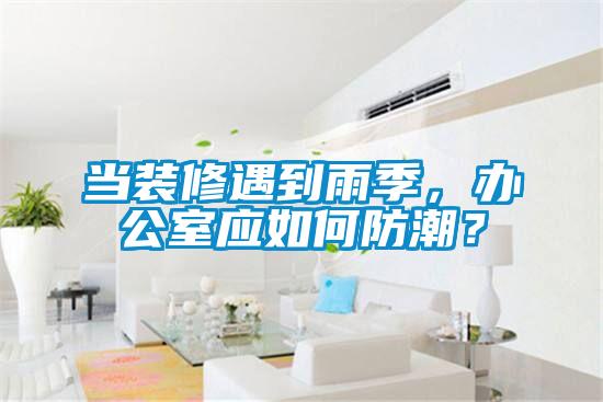 當裝修遇到雨季，辦公室應如何防潮？