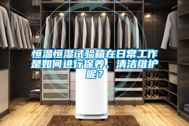 恒溫恒濕試驗箱在日常工作是如何進行保養、清潔維護呢？