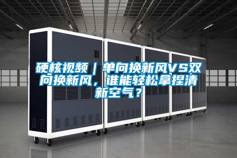 硬核視頻｜單向換新風VS雙向換新風，誰能輕鬆拿捏清新空氣？