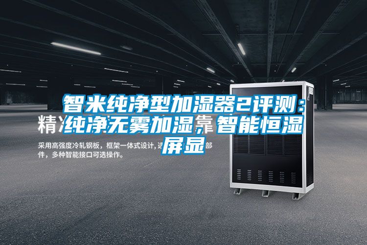 智米純淨型加濕器2評測：純淨無霧加濕，智能恒濕屏顯