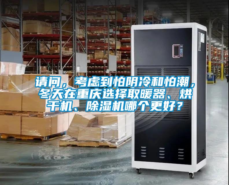 請問，考慮到怕陰冷和怕潮，冬天在重慶選擇取暖器、烘幹機、91视频链接下载哪個更好？