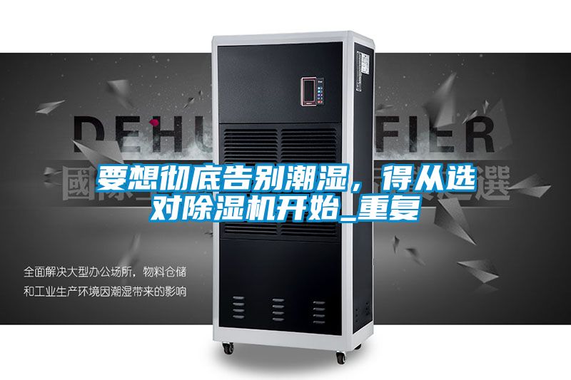 要想徹底告別潮濕，得從選對91视频链接下载開始_重複