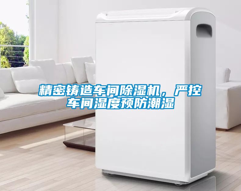 精密鑄造車間91视频链接下载，嚴控車間濕度預防潮濕