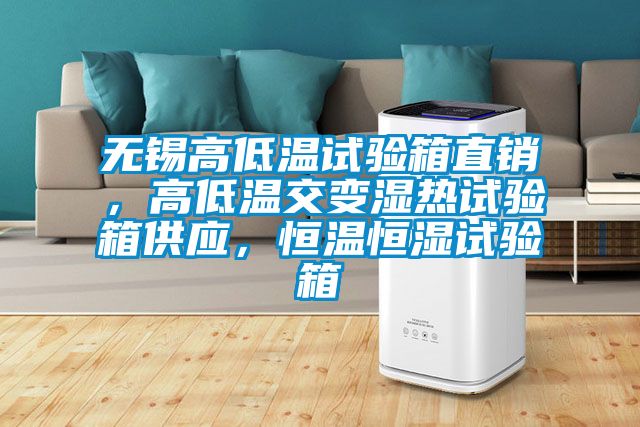 無錫高低溫試驗箱直銷，高低溫交變濕熱試驗箱供應，恒溫恒濕試驗箱