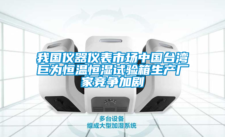 我國儀器儀表市場中國台灣巨為恒溫恒濕試驗箱生產廠家競爭加劇