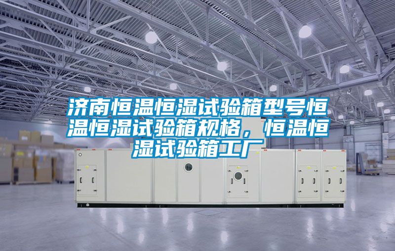 濟南恒溫恒濕試驗箱型號恒溫恒濕試驗箱規格，恒溫恒濕試驗箱工廠