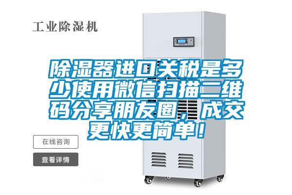 除濕器進口關稅是多少使用微信掃描二維碼分享朋友圈，成交更快更簡單！