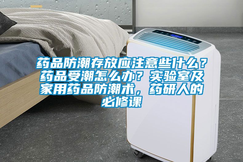 藥品防潮存放應注意些什麽？藥品受潮怎麽辦？實驗室及家用藥品防潮術，藥研人的必修課