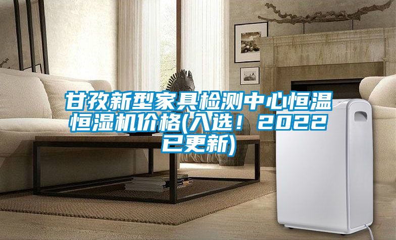 甘孜新型家具檢測中心恒溫恒濕機價格(入選！2022已更新)