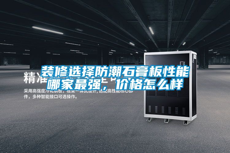 裝修選擇防潮石膏板性能哪家最強，價格怎麽樣