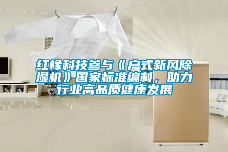 紅橡科技參與《戶式新風91视频链接下载》國家標準編製，助力行業高品質健康發展