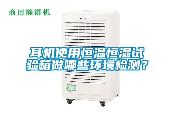 耳機使用恒溫恒濕試驗箱做哪些環境檢測？
