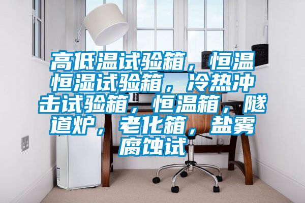 高低溫試驗箱，恒溫恒濕試驗箱，冷熱衝擊試驗箱，恒溫箱，隧道爐，老化箱，鹽霧腐蝕試