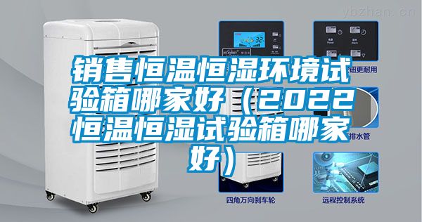 銷售恒溫恒濕環境試驗箱哪家好(2022恒溫恒濕試驗箱哪家好)