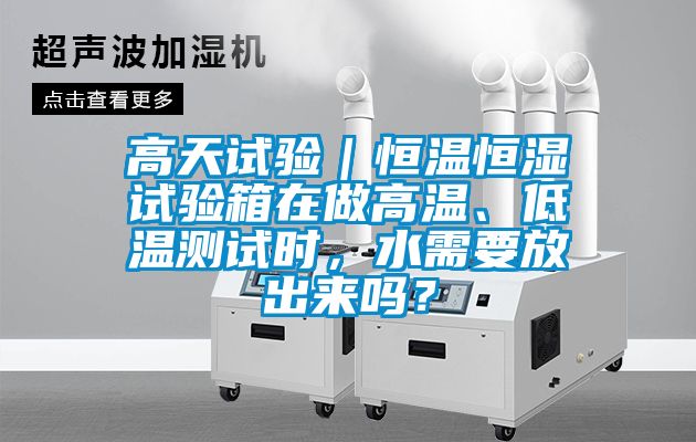 高天試驗｜恒溫恒濕試驗箱在做高溫、低溫測試時，水需要放出來嗎？