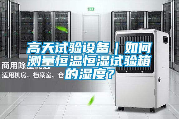 高天試驗設備｜如何測量恒溫恒濕試驗箱的濕度？